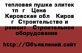 тепловая пушка элитек тп15г › Цена ­ 5 000 - Кировская обл., Киров г. Строительство и ремонт » Строительное оборудование   